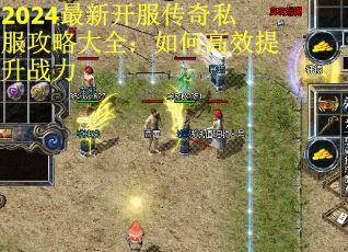 2024最新开服传奇私服攻略大全：如何高效提升战力