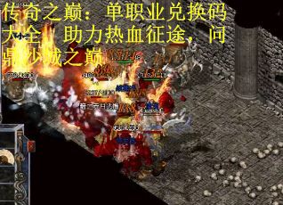 传奇之巅：单职业兑换码大全，助力热血征途，问鼎沙城之巅