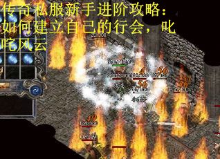 传奇私服新手进阶攻略：如何建立自己的行会，叱咤风云