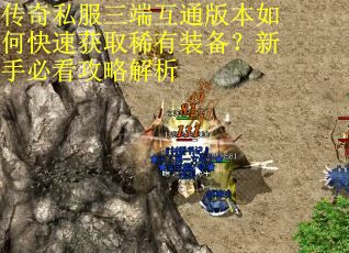 传奇私服三端互通版本如何快速获取稀有装备？新手必看攻略解析