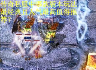 传奇私服中哪款版本玩法最经典且人气最高值得推荐？