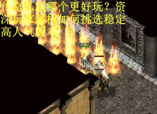 传奇私服哪个更好玩？资深玩家解析如何挑选稳定高人气版本