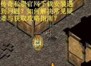 传奇私服官网下载安装遇到问题？如何解决常见疑难与获取攻略指南？