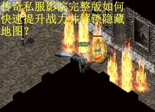 传奇私服影院完整版如何快速提升战力并解锁隐藏地图？