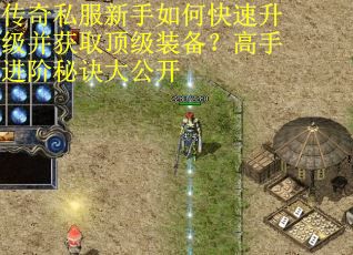 传奇私服新手如何快速升级并获取顶级装备？高手进阶秘诀大公开