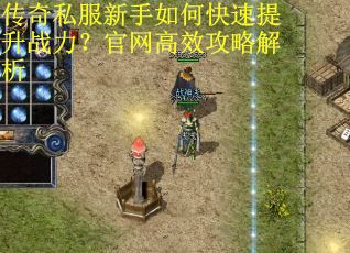 传奇私服新手如何快速提升战力？官网高效攻略解析
