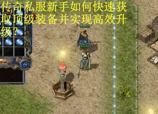 传奇私服新手如何快速获取顶级装备并实现高效升级? 传奇私服新手如何快速获取顶级装备并实现高效升级?