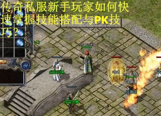 传奇私服新手玩家如何快速掌握技能搭配与PK技巧?