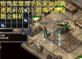 传奇私服新手玩家如何快速提升战力?游戏攻略秘籍全解析