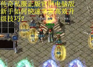 传奇私服正版官网电脑版新手如何快速掌握高效升级技巧? 传奇私服正版官网电脑版新手如何快速掌握高效升级技巧?