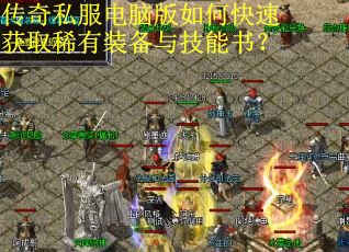 传奇私服电脑版如何快速获取稀有装备与技能书? 传奇私服电脑版如何快速获取稀有装备与技能书?