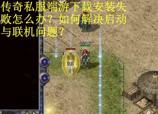 传奇私服端游下载安装失败怎么办?如何解决启动与联机问题?