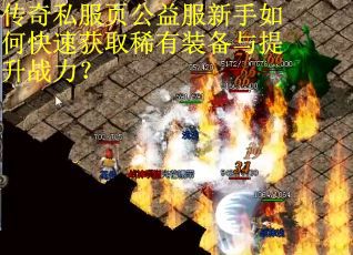 传奇私服页公益服新手如何快速获取稀有装备与提升战力? 传奇私服页公益服新手如何快速获取稀有装备与提升战力?