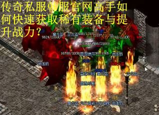 传奇私服韩服官网高手如何快速获取稀有装备与提升战力? 传奇私服韩服官网高手如何快速获取稀有装备与提升战力?