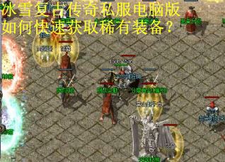 冰雪复古传奇私服电脑版如何快速获取稀有装备? 冰雪复古传奇私服电脑版如何快速获取稀有装备?