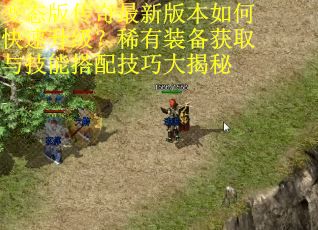 变态版传奇最新版本如何快速升级?稀有装备获取与技能搭配技巧大揭秘 变态版传奇最新版本如何快速升级?稀有装备获取与技能搭配技巧大揭秘