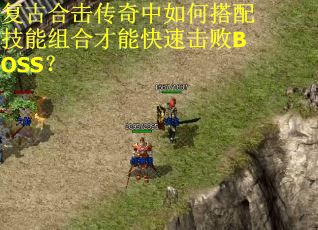 复古合击传奇中如何搭配技能组合才能快速击败BOSS? 复古合击传奇中如何搭配技能组合才能快速击败BOSS?