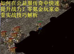 如何在公益服传奇中快速提升战力？零氪金玩家必看实战技巧解析