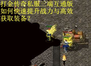打金传奇私服三端互通版如何快速提升战力与高效获取装备？