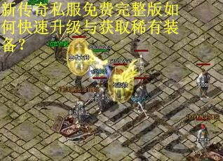 新传奇私服免费完整版如何快速升级与获取稀有装备？