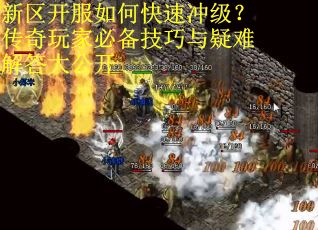 新区开服如何快速冲级？传奇玩家必备技巧与疑难解答大公开