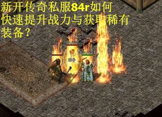 新开传奇私服84r如何快速提升战力与获取稀有装备?