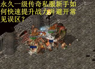 永久一级传奇私服新手如何快速提升战力并避开常见误区？