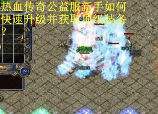 热血传奇公益服新手如何快速升级并获取顶级装备？