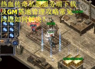 热血传奇私服服务端下载及GM基地管理攻略常见问题如何解决? 热血传奇私服服务端下载及GM基地管理攻略常见问题如何解决?