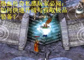 热血传奇私服玩家必问:如何快速升级与获取极品装备? 热血传奇私服玩家必问:如何快速升级与获取极品装备?