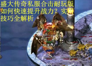 盛大传奇私服合击耐玩版如何快速提升战力?实用技巧全解析