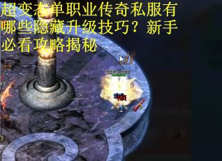 超变态单职业传奇私服有哪些隐藏升级技巧？新手必看攻略揭秘
