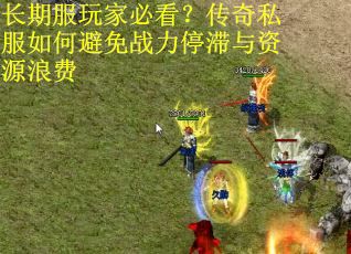 长期服玩家必看?传奇私服如何避免战力停滞与资源浪费 长期服玩家必看?传奇私服如何避免战力停滞与资源浪费