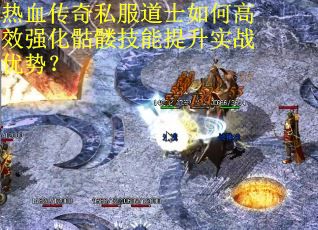 热血传奇私服道士如何高效强化骷髅技能提升实战优势？
