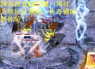 网易游戏CJ首曝：网红升级玩法领衔，传奇辅助新体验？