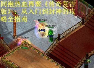 同袍热血再聚《传奇复古版》：从入门到封神的攻略全指南