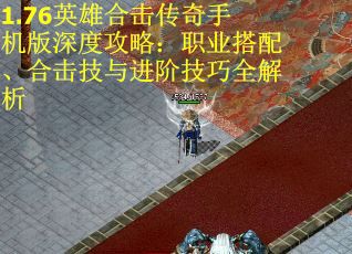 1.76英雄合击传奇手机版深度攻略：职业搭配、合击技与进阶技巧全解析