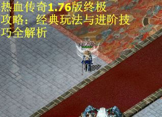热血传奇1.76版终极攻略：经典玩法与进阶技巧全解析