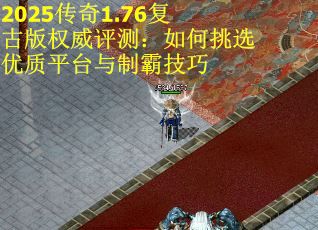 2025传奇1.76复古版权威评测：如何挑选优质平台与制霸技巧