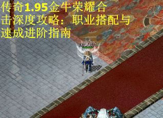 传奇1.95金牛荣耀合击深度攻略：职业搭配与速成进阶指南