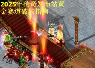 2025年传奇发布站黄金赛道破局指南