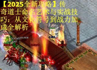 【2025全新攻略】传奇道士命名艺术与实战技巧：从文化符号到战力加成全解析