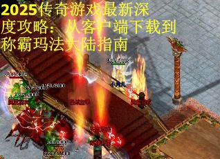 2025传奇游戏最新深度攻略：从客户端下载到称霸玛法大陆指南
