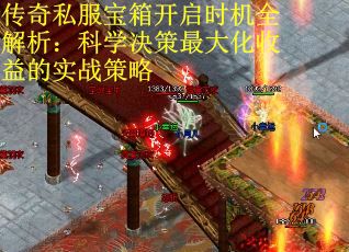 传奇私服宝箱开启时机全解析：科学决策最大化收益的实战策略