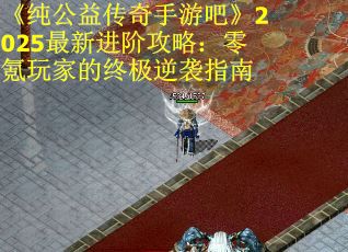 《纯公益传奇手游吧》2025最新进阶攻略：零氪玩家的终极逆袭指南