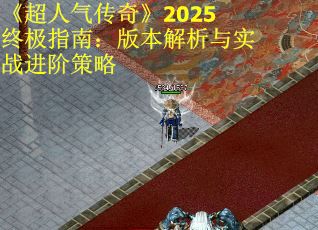 《超人气传奇》2025终极指南：版本解析与实战进阶策略