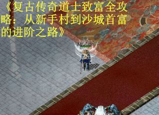 《复古传奇道士致富全攻略：从新手村到沙城首富的进阶之路》
