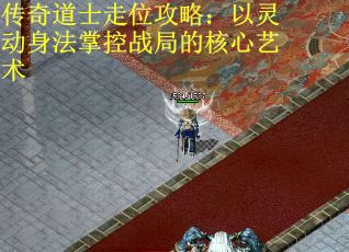 传奇道士走位攻略：以灵动身法掌控战局的核心艺术