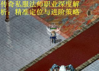 传奇私服法师职业深度解析：精准定位与进阶策略