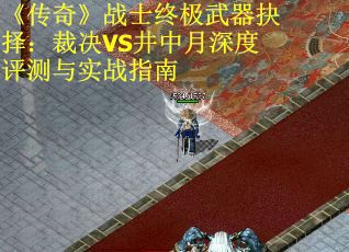 《传奇》战士终极武器抉择：裁决VS井中月深度评测与实战指南